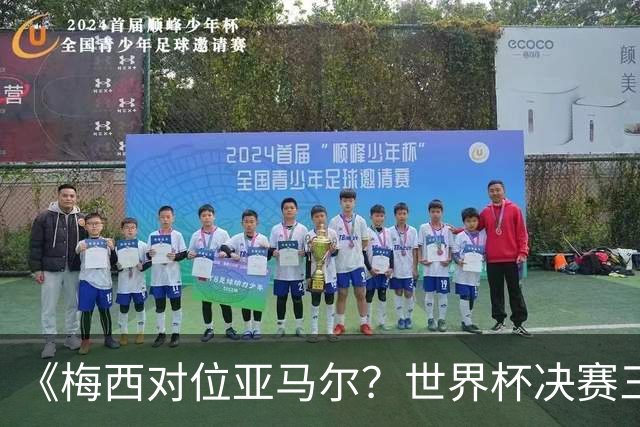 《梅西对位亚马尔？世界杯决赛三大定律，暗藏夺冠密码》七月十八号的北京，很多人大概已经守在屏幕前了