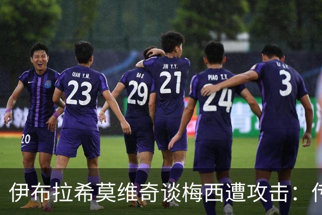 伊布拉希莫维奇谈梅西遭攻击：传奇无需奖杯佐证，足球自有答案