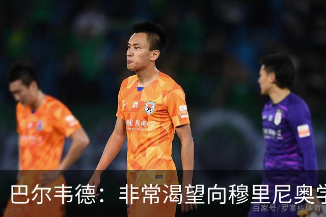 巴尔韦德：非常渴望向穆里尼奥学习 最大愿望是捧起冠军奖杯