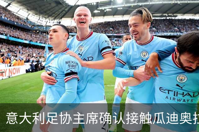 意大利足协主席确认接触瓜迪奥拉：已开启对话，但成功无保证
