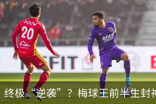 终极“逆袭”？梅球王前半生封神俱乐部，27岁后半生拯救自己的传奇