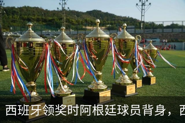 西班牙领奖时阿根廷球员背身，西媒炮轰：输不起！