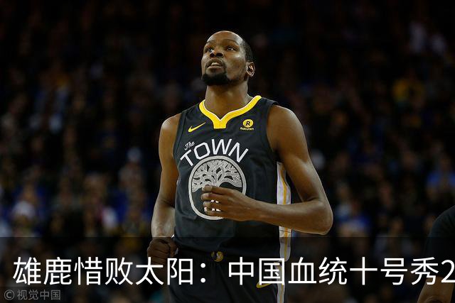 雄鹿惜败太阳：中国血统十号秀23+8+6 杨瀚森好友21+10+4帽