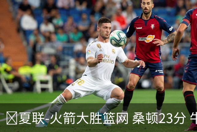 🏀夏联-火箭大胜篮网 桑顿23分 牛顿20+6 杰明21分