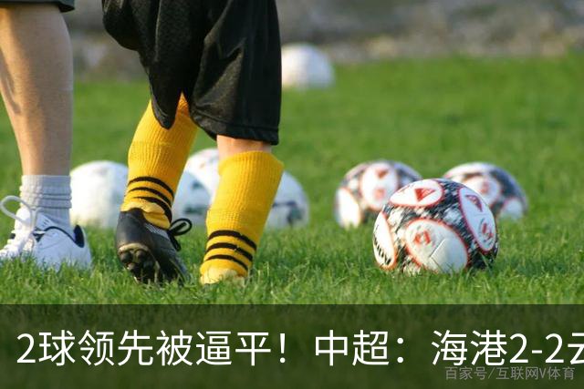 2球领先被逼平！中超：海港2-2云南，布尼亚明造2球，岳鑫破门